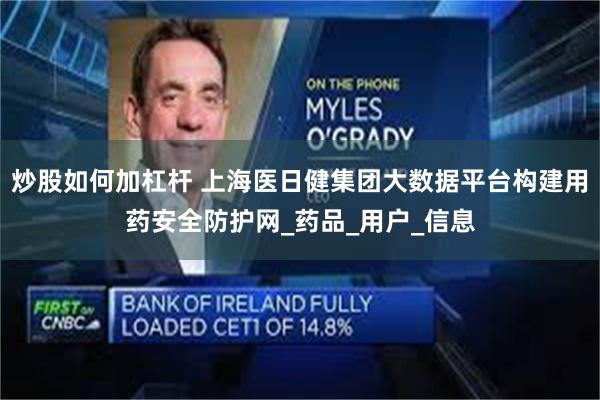 炒股如何加杠杆 上海医日健集团大数据平台构建用药安全防护网_药品_用户_信息