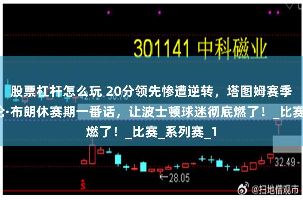 股票杠杆怎么玩 20分领先惨遭逆转，塔图姆赛季报销？杰伦·布朗休赛期一番话，让波士顿球迷彻底燃了！_比赛_系列赛_1