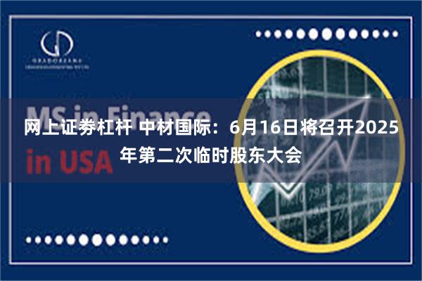 网上证劵杠杆 中材国际：6月16日将召开2025年第二次临时股东大会