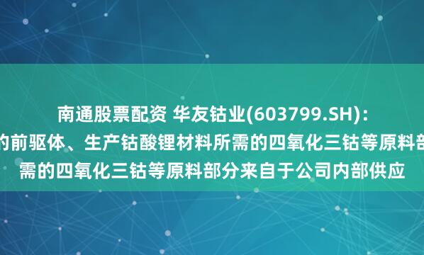南通股票配资 华友钴业(603799.SH)：生产三元正极材料所需的前驱体、生产钴酸锂材料所需的四氧化三钴等原料部分来自于公司内部供应