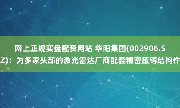 网上正规实盘配资网站 华阳集团(002906.SZ)：为多家头部的激光雷达厂商配套精密压铸结构件