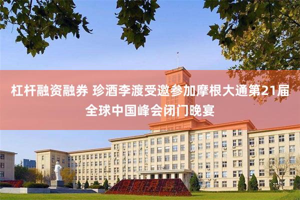 杠杆融资融券 珍酒李渡受邀参加摩根大通第21届全球中国峰会闭门晚宴