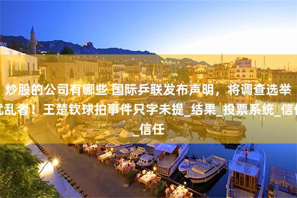 炒股的公司有哪些 国际乒联发布声明，将调查选举扰乱者！王楚钦球拍事件只字未提_结果_投票系统_信任