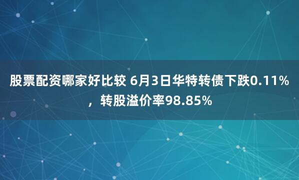 股票配资哪家好比较 6月3日华特转债下跌0.11%，转股溢价率98.85%