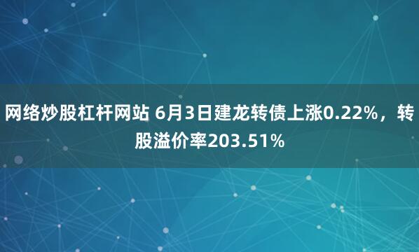 网络炒股杠杆网站 6月3日建龙转债上涨0.22%，转股溢价率203.51%