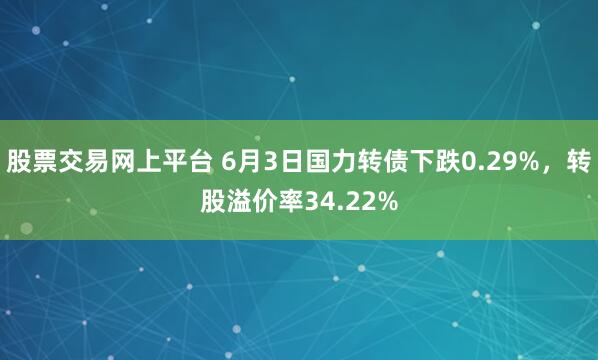 股票交易网上平台 6月3日国力转债下跌0.29%，转股溢价率34.22%