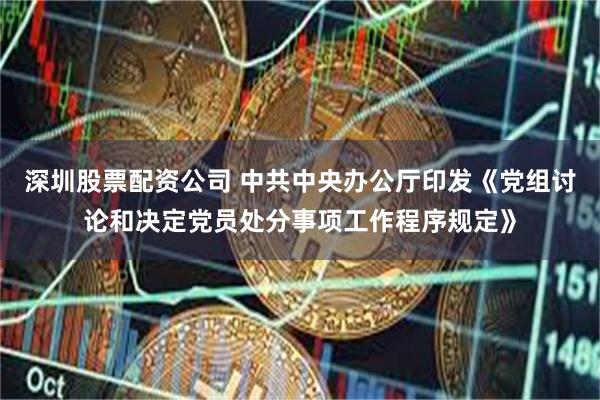 深圳股票配资公司 中共中央办公厅印发《党组讨论和决定党员处分事项工作程序规定》