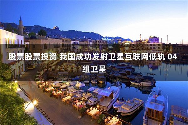 股票股票投资 我国成功发射卫星互联网低轨 04 组卫星