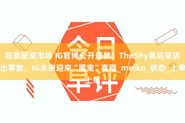 股票配资市场 IG官博公开道歉！TheShy赛后采访出事故，IG未来迎来“魔鬼”赛程_meiko_状态_上单
