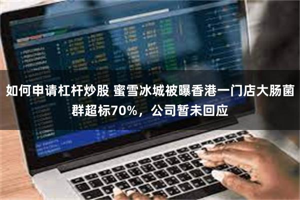 如何申请杠杆炒股 蜜雪冰城被曝香港一门店大肠菌群超标70%，公司暂未回应