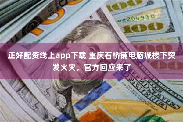 正好配资线上app下载 重庆石桥铺电脑城楼下突发火灾，官方回应来了
