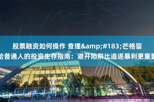 股票融资如何操作 查理&#183;芒格留给普通人的投资生存指南：避开陷阱比追逐暴利更重要