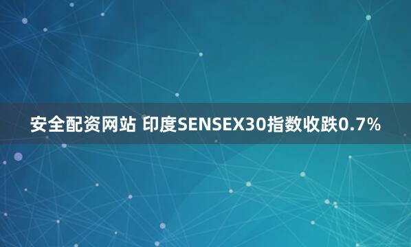 安全配资网站 印度SENSEX30指数收跌0.7%