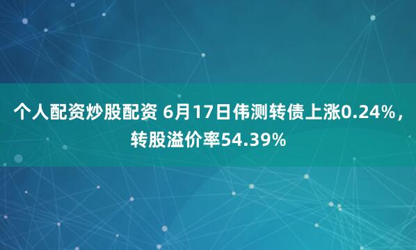 个人配资炒股配资 6月17日伟测转债上涨0.24%，转股溢价率54.39%