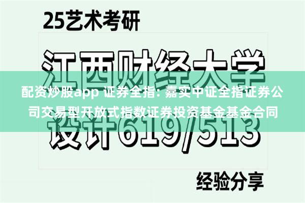 配资炒股app 证券全指: 嘉实中证全指证券公司交易型开放式指数证券投资基金基金合同