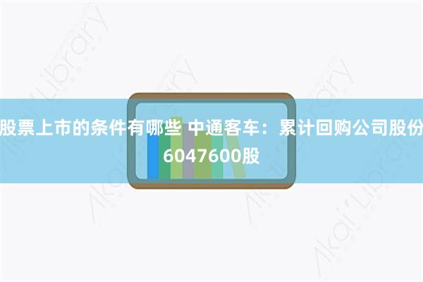 股票上市的条件有哪些 中通客车：累计回购公司股份6047600股