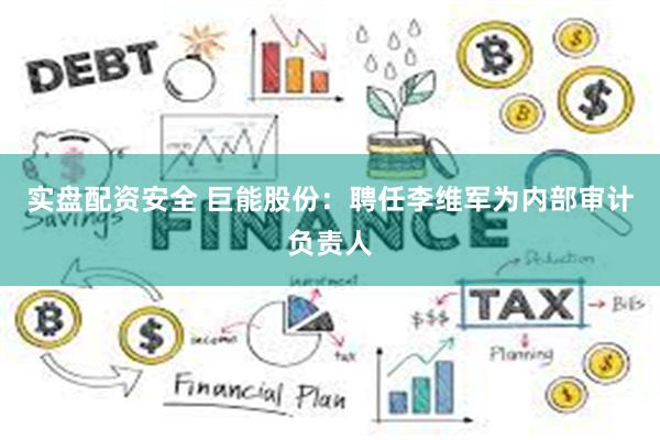 实盘配资安全 巨能股份：聘任李维军为内部审计负责人