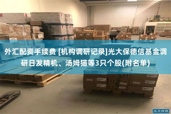 外汇配资手续费 [机构调研记录]光大保德信基金调研日发精机、汤姆猫等3只个股(附名单)