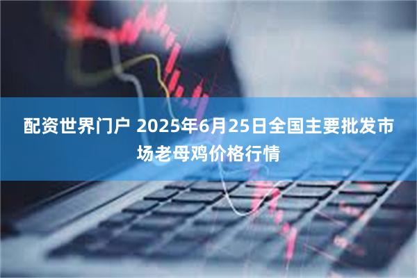 配资世界门户 2025年6月25日全国主要批发市场老母鸡价格行情