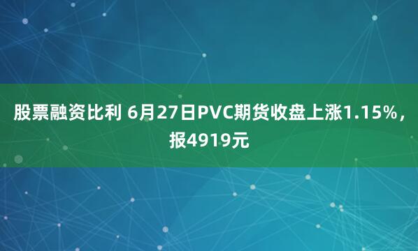 股票融资比利 6月27日PVC期货收盘上涨1.15%，报4919元