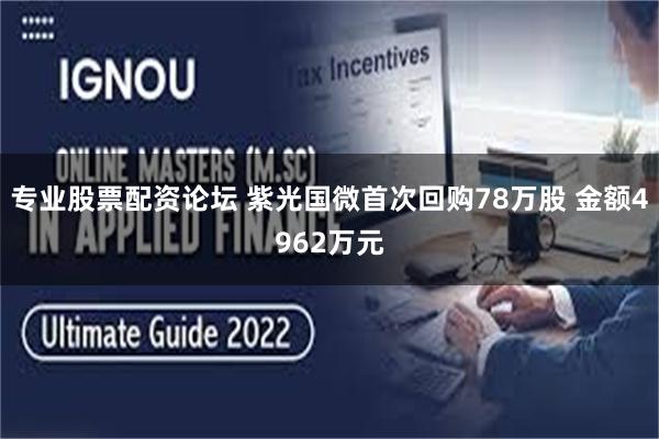 专业股票配资论坛 紫光国微首次回购78万股 金额4962万元