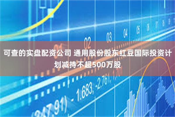 可查的实盘配资公司 通用股份股东红豆国际投资计划减持不超500万股