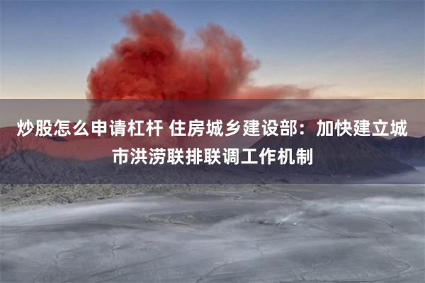 炒股怎么申请杠杆 住房城乡建设部：加快建立城市洪涝联排联调工作机制