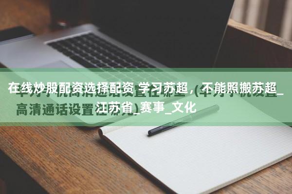 在线炒股配资选择配资 学习苏超，不能照搬苏超_江苏省_赛事_文化