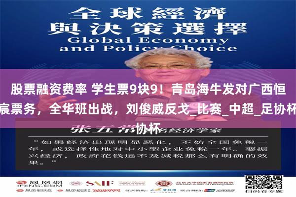 股票融资费率 学生票9块9！青岛海牛发对广西恒宸票务，全华班出战，刘俊威反戈_比赛_中超_足协杯