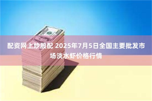 配资网上炒股配 2025年7月5日全国主要批发市场淡水虾价格行情