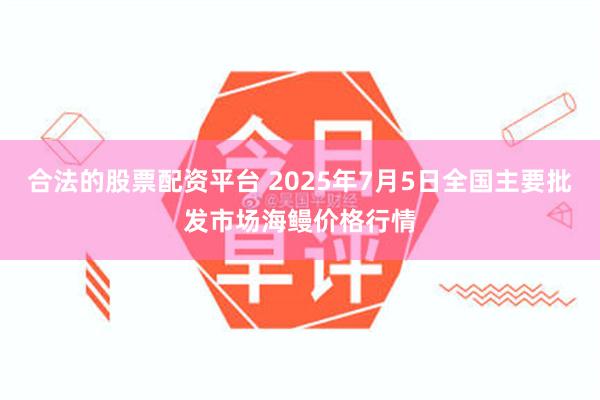 合法的股票配资平台 2025年7月5日全国主要批发市场海鳗价格行情