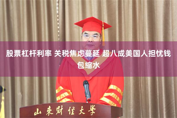 股票杠杆利率 关税焦虑蔓延 超八成美国人担忧钱包缩水