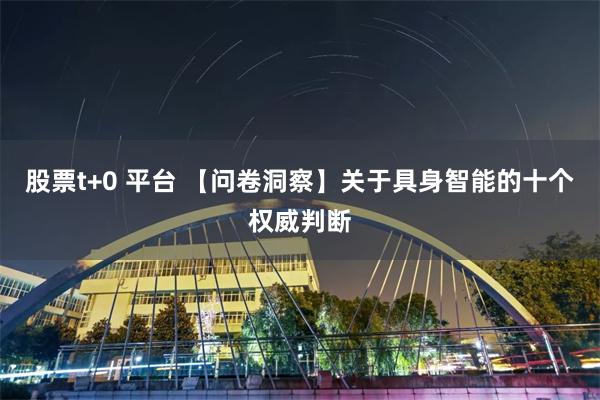 股票t+0 平台 【问卷洞察】关于具身智能的十个权威判断