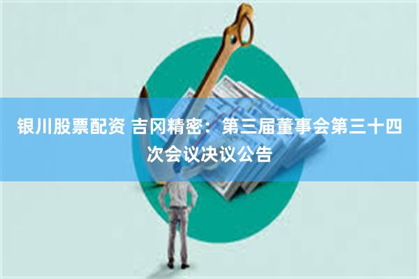 银川股票配资 吉冈精密：第三届董事会第三十四次会议决议公告