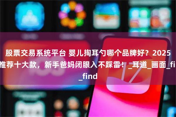 股票交易系统平台 婴儿掏耳勺哪个品牌好？2025年推荐十大款，新手爸妈闭眼入不踩雷！_耳道_画面_find