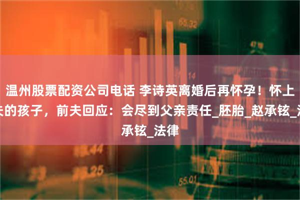 温州股票配资公司电话 李诗英离婚后再怀孕！怀上前夫的孩子，前夫回应：会尽到父亲责任_胚胎_赵承铉_法律