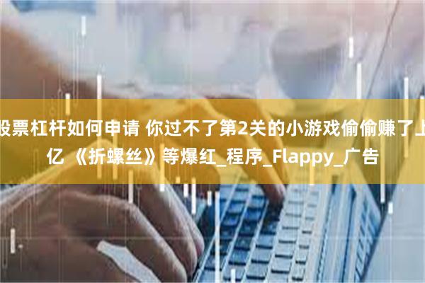 股票杠杆如何申请 你过不了第2关的小游戏偷偷赚了上亿 《折螺丝》等爆红_程序_Flappy_广告