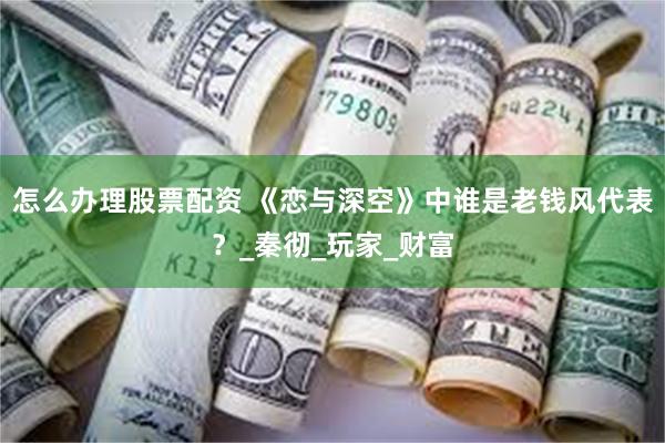 怎么办理股票配资 《恋与深空》中谁是老钱风代表？_秦彻_玩家_财富