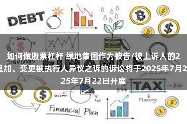 如何做股票杠杆 绿地集团作为被告/被上诉人的2起涉及追加、变更被执行人异议之诉的诉讼将于2025年7月22日开庭