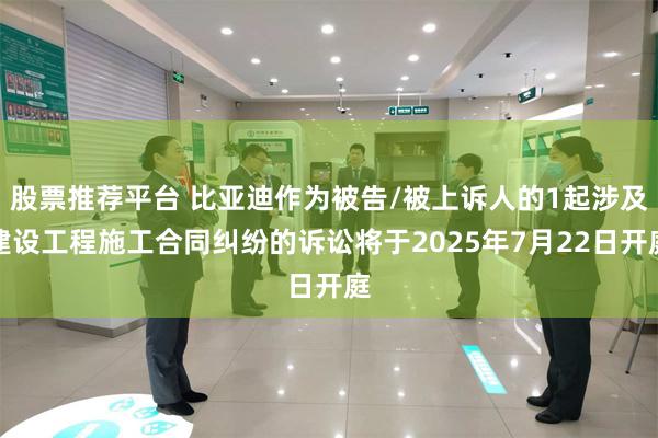 股票推荐平台 比亚迪作为被告/被上诉人的1起涉及建设工程施工合同纠纷的诉讼将于2025年7月22日开庭