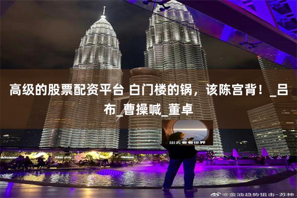 高级的股票配资平台 白门楼的锅，该陈宫背！_吕布_曹操喊_董卓
