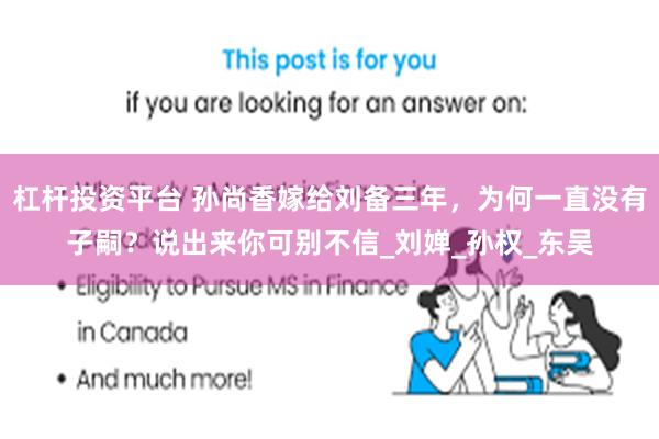 杠杆投资平台 孙尚香嫁给刘备三年，为何一直没有子嗣？说出来你可别不信_刘婵_孙权_东吴