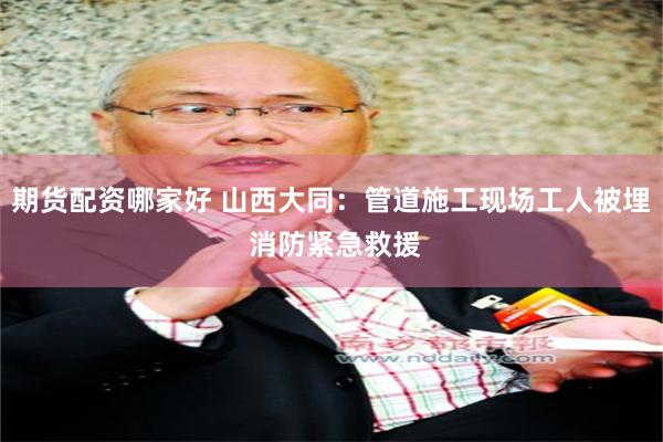 期货配资哪家好 山西大同：管道施工现场工人被埋 消防紧急救援