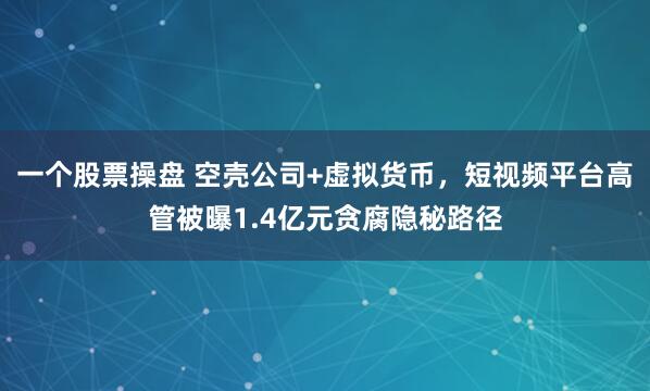 一个股票操盘 空壳公司+虚拟货币，短视频平台高管被曝1.4亿元贪腐隐秘路径