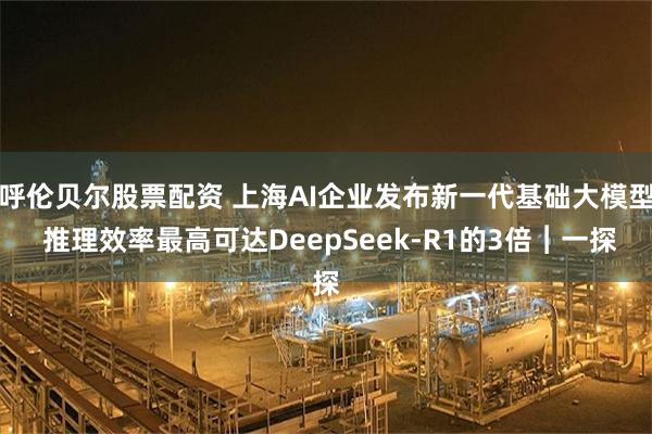 呼伦贝尔股票配资 上海AI企业发布新一代基础大模型 推理效率最高可达DeepSeek-R1的3倍︱一探