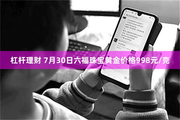 杠杆理财 7月30日六福珠宝黄金价格998元/克
