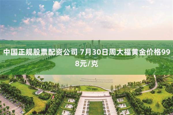 中国正规股票配资公司 7月30日周大福黄金价格998元/克