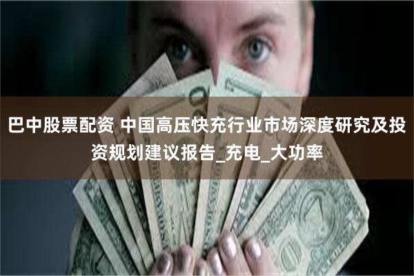 巴中股票配资 中国高压快充行业市场深度研究及投资规划建议报告_充电_大功率