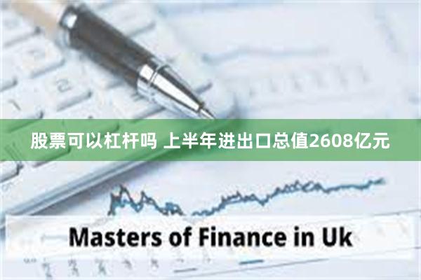 股票可以杠杆吗 上半年进出口总值2608亿元