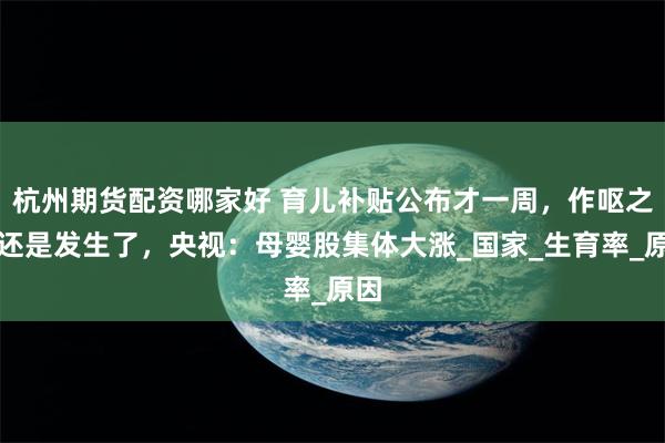 杭州期货配资哪家好 育儿补贴公布才一周，作呕之事还是发生了，央视：母婴股集体大涨_国家_生育率_原因